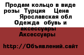 Продам кольцо в виде розы. Турция. › Цена ­ 1 000 - Ярославская обл. Одежда, обувь и аксессуары » Аксессуары   